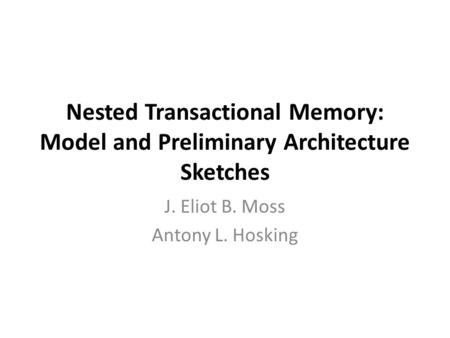 Nested Transactional Memory: Model and Preliminary Architecture Sketches J. Eliot B. Moss Antony L. Hosking.