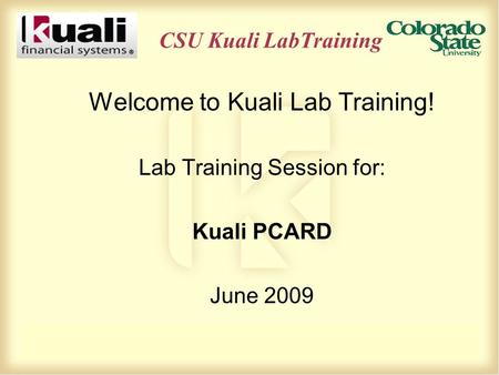 CSU Kuali LabTraining Welcome to Kuali Lab Training! Lab Training Session for: Kuali PCARD June 2009.