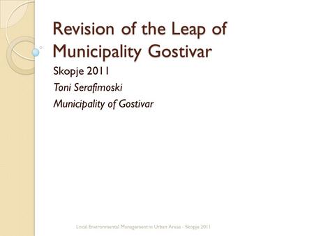 Revision of the Leap of Municipality Gostivar Skopje 2011 Toni Serafimoski Municipality of Gostivar Local Environmental Management in Urban Areas - Skopje.