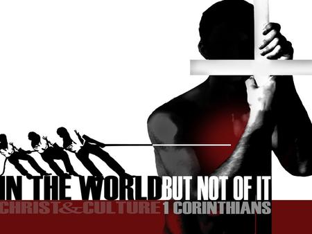 Christ and Culture “In But Not Of the World” Christ in Corinth (Acts 18:1-18) Christ in You! (I Corinthians 1:1-9) Christ and Polarization (1:10-17) Christ.