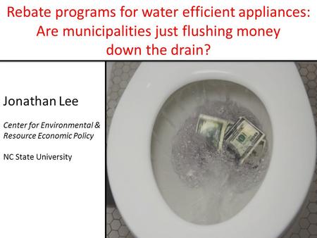 Rebate programs for water efficient appliances: Are municipalities just flushing money down the drain? Jonathan Lee Center for Environmental & Resource.