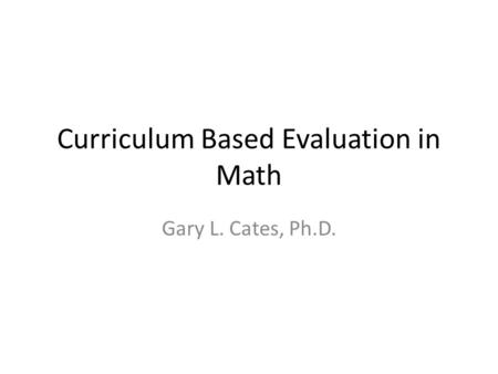 Curriculum Based Evaluation in Math Gary L. Cates, Ph.D.