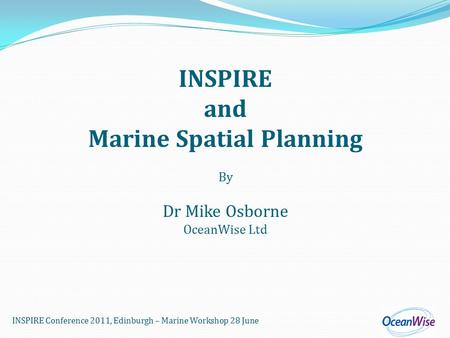 INSPIRE Conference 2011, Edinburgh – Marine Workshop 28 June INSPIRE and Marine Spatial Planning By Dr Mike Osborne OceanWise Ltd.