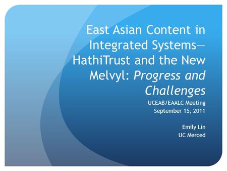 East Asian Content in Integrated Systems— HathiTrust and the New Melvyl: Progress and Challenges UCEAB/EAALC Meeting September 15, 2011 Emily Lin UC Merced.