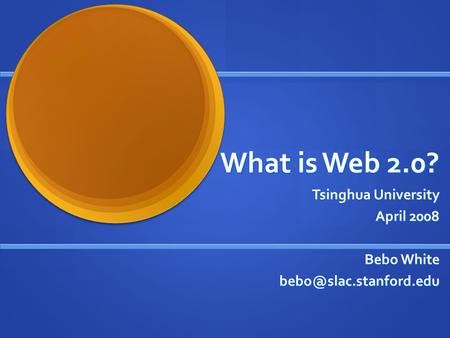 What is Web 2.0? Tsinghua University April 2008 Bebo White