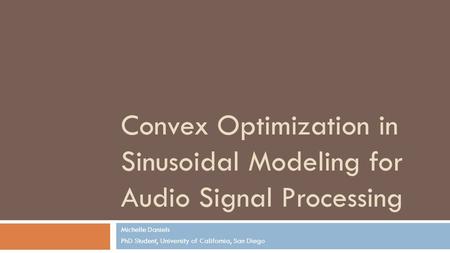 Convex Optimization in Sinusoidal Modeling for Audio Signal Processing Michelle Daniels PhD Student, University of California, San Diego.