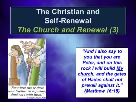 The Christian and Self-Renewal The Church and Renewal (3) “And I also say to you that you are Peter, and on this rock I will build My church, and the gates.