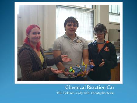 Chemical Reaction Car Miri Goldade, Cody Toth, Christopher Jenks.