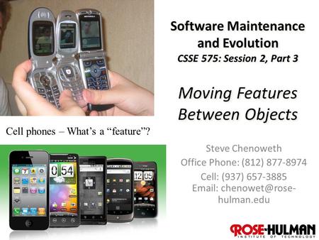 1 Software Maintenance and Evolution CSSE 575: Session 2, Part 3 Moving Features Between Objects Steve Chenoweth Office Phone: (812) 877-8974 Cell: (937)