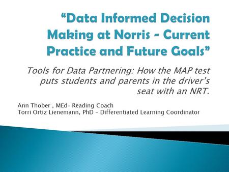 Tools for Data Partnering: How the MAP test puts students and parents in the driver’s seat with an NRT. Ann Thober, MEd– Reading Coach Torri Ortiz Lienemann,