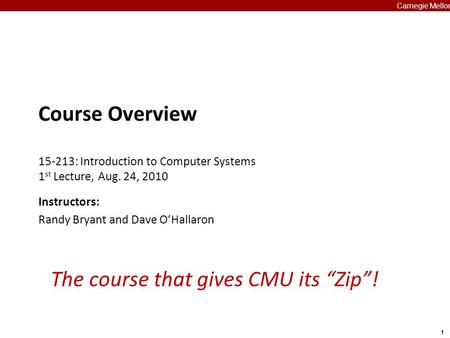 1 Carnegie Mellon The course that gives CMU its “Zip”! Course Overview 15-213: Introduction to Computer Systems 1 st Lecture, Aug. 24, 2010 Instructors: