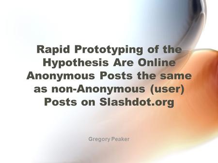 Rapid Prototyping of the Hypothesis Are Online Anonymous Posts the same as non-Anonymous (user) Posts on Slashdot.org Gregory Peaker.