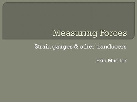 Strain gauges & other tranducers Erik Mueller.  Forces are present in all load-bearing materials  When pressure is exerted on a material, it deforms.