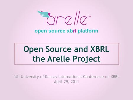 Open Source and XBRL the Arelle Project 5th University of Kansas International Conference on XBRL April 29, 2011 open source xbrl platform.