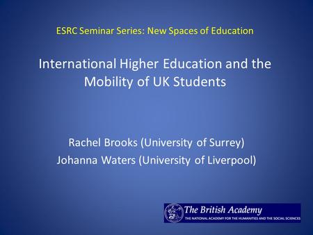 ESRC Seminar Series: New Spaces of Education International Higher Education and the Mobility of UK Students Rachel Brooks (University of Surrey) Johanna.