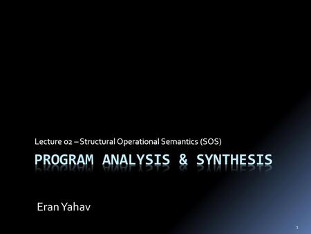 Lecture 02 – Structural Operational Semantics (SOS) Eran Yahav 1.