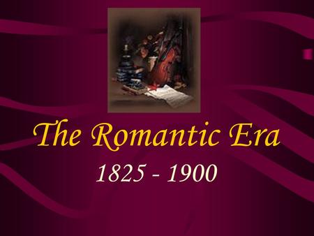 The Romantic Era 1825 - 1900. Cultural developments Continued rise and power of the middle class –Continued effects of the industrial revolution –Fall.