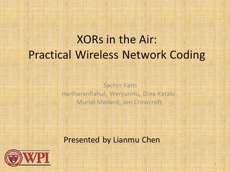 1 XORs in the Air: Practical Wireless Network Coding Sachin Katti HariharanRahul, WenjunHu, Dina Katabi, Muriel Medard, Jon Crowcroft Presented by Lianmu.