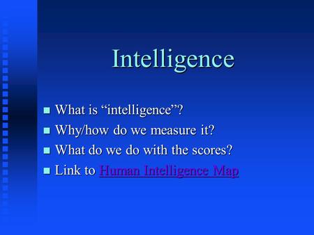 Intelligence n What is “intelligence”? n Why/how do we measure it? n What do we do with the scores? n Link to Human Intelligence Map Human Intelligence.