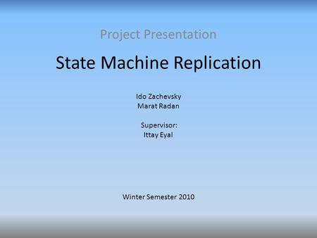 State Machine Replication Project Presentation Ido Zachevsky Marat Radan Supervisor: Ittay Eyal Winter Semester 2010.