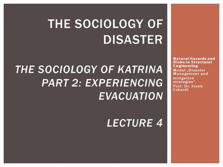 Natural Hazards and Risks in Structural Engineering Modul „Disaster Management and mitigation strategies“ Prof. Dr. Frank Eckardt THE SOCIOLOGY OF DISASTER.