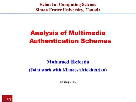 Mohamed Hefeeda 1 School of Computing Science Simon Fraser University, Canada Analysis of Multimedia Authentication Schemes Mohamed Hefeeda (Joint work.