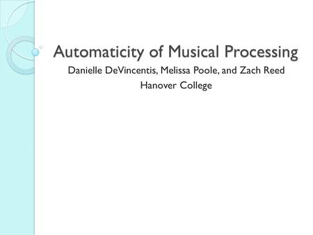 Automaticity of Musical Processing Danielle DeVincentis, Melissa Poole, and Zach Reed Hanover College.