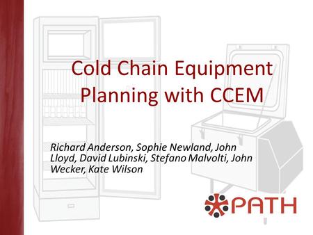 Cold Chain Equipment Planning with CCEM Richard Anderson, Sophie Newland, John Lloyd, David Lubinski, Stefano Malvolti, John Wecker, Kate Wilson.