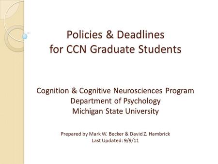 Policies & Deadlines for CCN Graduate Students Cognition & Cognitive Neurosciences Program Department of Psychology Michigan State University Prepared.