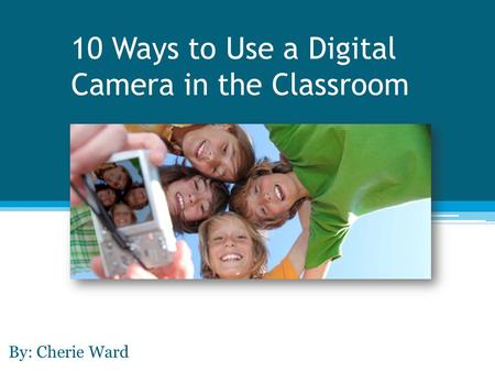 10 Ways to Use a Digital Camera in the Classroom By: Cherie Ward.