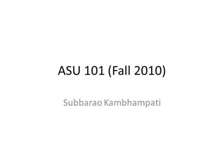 ASU 101 (Fall 2010) Subbarao Kambhampati. ASU 101 Instructor: Rao (Subbarao Kambhampati) Meets once a week for 10 weeks (50min each) Class home page: