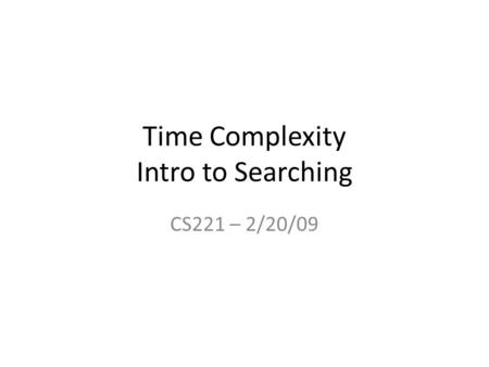 Time Complexity Intro to Searching CS221 – 2/20/09.