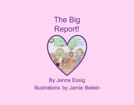 The Big Report! By Jenna Essig Illustrations by Jamie Beilein.
