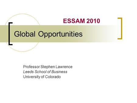 Global Opportunities Professor Stephen Lawrence Leeds School of Business University of Colorado ESSAM 2010.