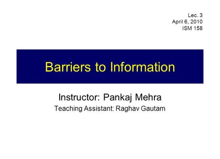 Barriers to Information Instructor: Pankaj Mehra Teaching Assistant: Raghav Gautam Lec. 3 April 6, 2010 ISM 158.
