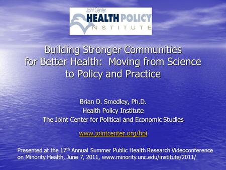 Building Stronger Communities for Better Health: Moving from Science to Policy and Practice Brian D. Smedley, Ph.D. Health Policy Institute The Joint Center.