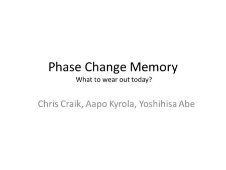 Phase Change Memory What to wear out today? Chris Craik, Aapo Kyrola, Yoshihisa Abe.