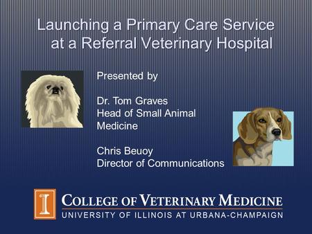 Presented by Dr. Tom Graves Head of Small Animal Medicine Chris Beuoy Director of Communications Launching a Primary Care Service at a Referral Veterinary.