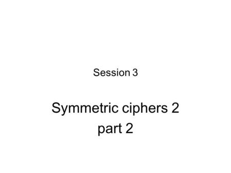 Session 3 Symmetric ciphers 2 part 2. Triple DES Ordinary DES is now considered obsolete ‒Its key length is only 56 bits. ‒With today’s technology, it.