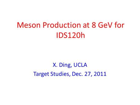 Meson Production at 8 GeV for IDS120h X. Ding, UCLA Target Studies, Dec. 27, 2011.