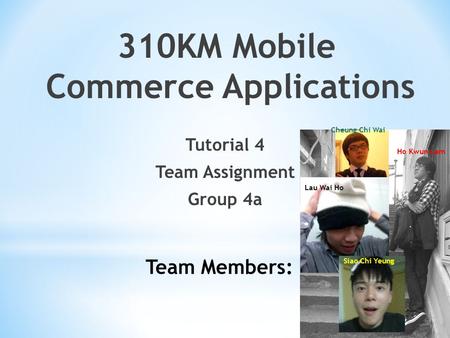 310KM Mobile Commerce Applications Tutorial 4 Team Assignment Group 4a Team Members: Cheung Chi Wai Ho Kwun Lam Lau Wai Ho Siao Chi Yeung.