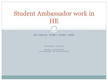 AN IDEAL PART-TIME JOB? ANNAMARI YLONEN ASPIRE AIMHIGHER UNIVERSITY OF GREENWICH Student Ambassador work in HE.