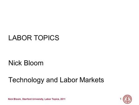 Nick Bloom, Stanford University, Labor Topics, 2011 1 LABOR TOPICS Nick Bloom Technology and Labor Markets.