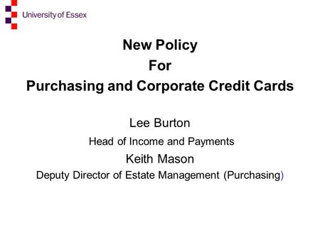 New Policy For Purchasing and Corporate Credit Cards Lee Burton Head of Income and Payments Keith Mason Deputy Director of Estate Management (Purchasing)