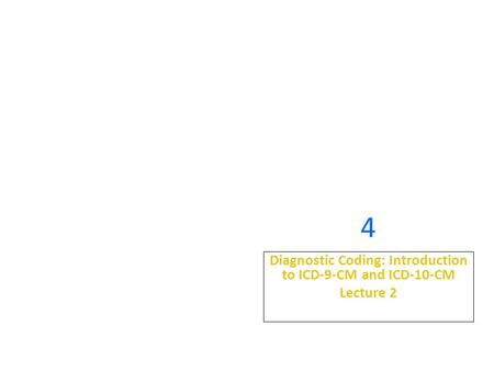 4 Diagnostic Coding: Introduction to ICD-9-CM and ICD-10-CM Lecture 2.
