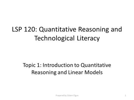 LSP 120: Quantitative Reasoning and Technological Literacy Topic 1: Introduction to Quantitative Reasoning and Linear Models Prepared by Ozlem Elgun1.