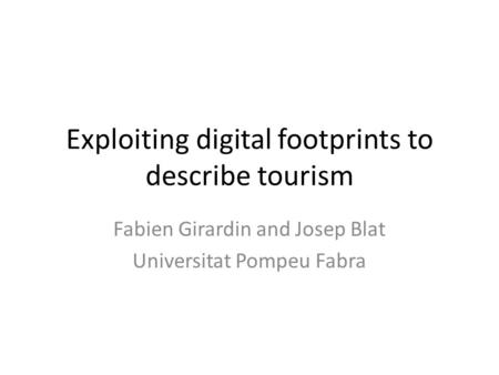 Exploiting digital footprints to describe tourism Fabien Girardin and Josep Blat Universitat Pompeu Fabra.