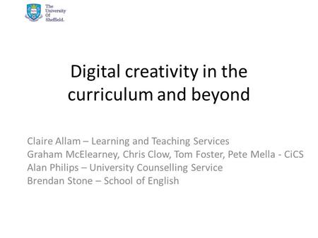 Digital creativity in the curriculum and beyond Claire Allam – Learning and Teaching Services Graham McElearney, Chris Clow, Tom Foster, Pete Mella - CiCS.