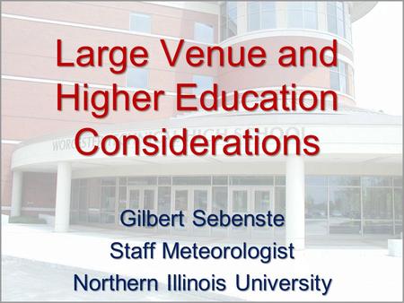 Large Venue and Higher Education Considerations Gilbert Sebenste Staff Meteorologist Northern Illinois University.