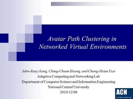 Avatar Path Clustering in Networked Virtual Environments Jehn-Ruey Jiang, Ching-Chuan Huang, and Chung-Hsien Tsai Adaptive Computing and Networking Lab.